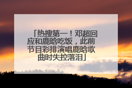 热搜第一！邓超回应和鹿晗吃饭，此前节目彩排演唱鹿晗歌曲时失控落泪