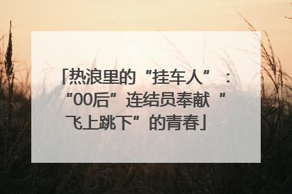 热浪里的“挂车人”：“00后”连结员奉献“飞上跳下”的青春