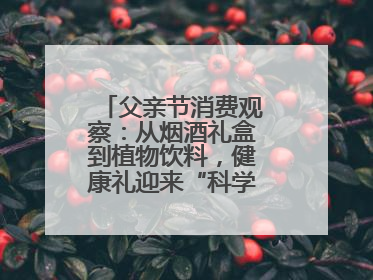 父亲节消费观察：从烟酒礼盒到植物饮料，健康礼迎来“科学养生”新世代