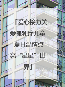 爱心接力关爱孤独症儿童 夏日温情点亮“星星”世界