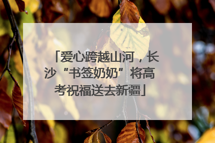 爱心跨越山河，长沙“书签奶奶”将高考祝福送去新疆