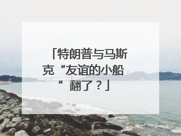 特朗普与马斯克“友谊的小船”翻了？