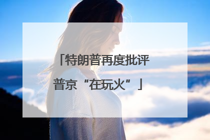 特朗普再度批评普京“在玩火”