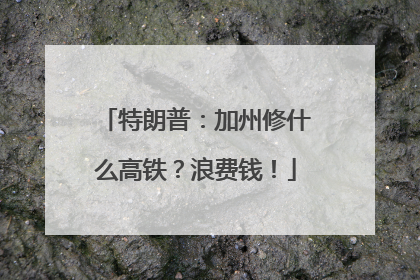特朗普：加州修什么高铁？浪费钱！