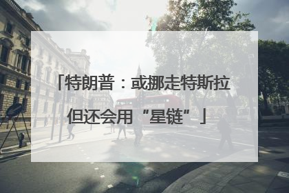 特朗普：或挪走特斯拉 但还会用“星链”