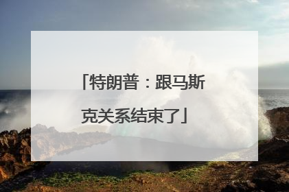 特朗普：跟马斯克关系结束了