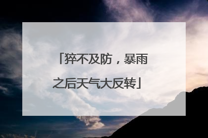 猝不及防，暴雨之后天气大反转