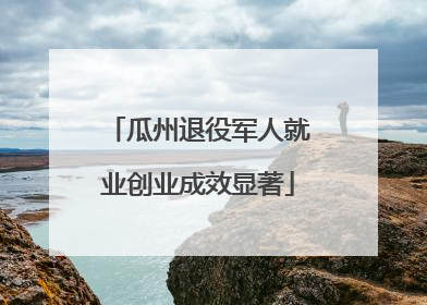 瓜州退役军人就业创业成效显著