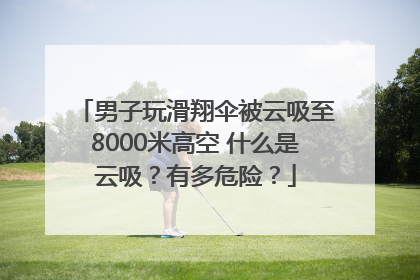 男子玩滑翔伞被云吸至8000米高空 什么是云吸？有多危险？
