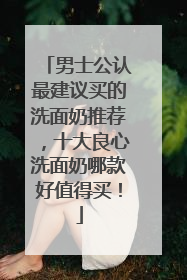 男士公认最建议买的洗面奶推荐，十大良心洗面奶哪款好值得买！
