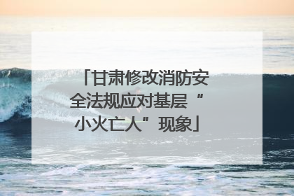 甘肃修改消防安全法规应对基层“小火亡人”现象