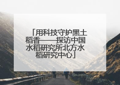用科技守护黑土稻香——探访中国水稻研究所北方水稻研究中心