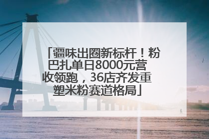 疆味出圈新标杆！粉巴扎单日8000元营收领跑，36店齐发重塑米粉赛道格局