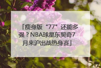 瘦身版“77”还能多强？NBA球星东契奇7月来沪出战热身赛