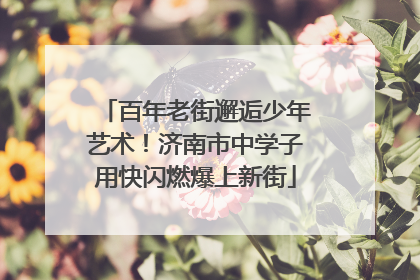 百年老街邂逅少年艺术！济南市中学子用快闪燃爆上新街