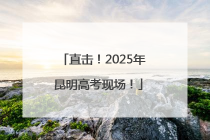 直击！2025年昆明高考现场！