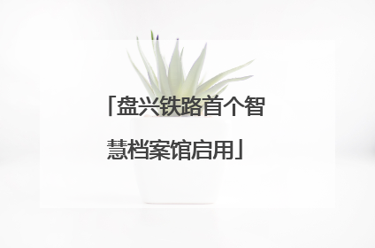 盘兴铁路首个智慧档案馆启用