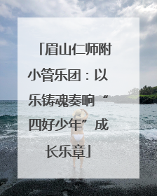 眉山仁师附小管乐团：以乐铸魂奏响“四好少年”成长乐章