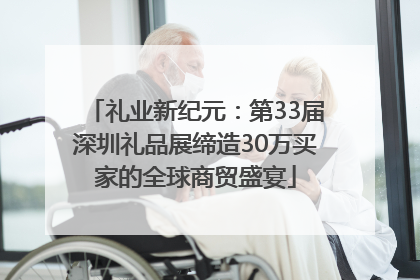 礼业新纪元：第33届深圳礼品展缔造30万买家的全球商贸盛宴