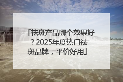 祛斑产品哪个效果好？2025年度热门祛斑品牌，平价好用