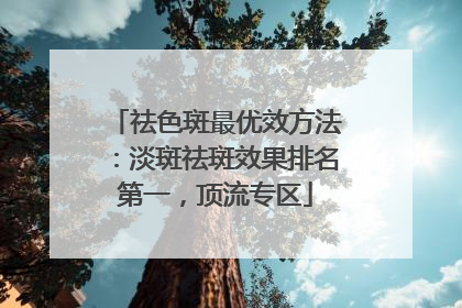 祛色斑最优效方法：淡斑祛斑效果排名第一，顶流专区