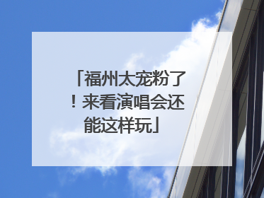 福州太宠粉了！来看演唱会还能这样玩