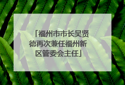 福州市市长吴贤德再次兼任福州新区管委会主任