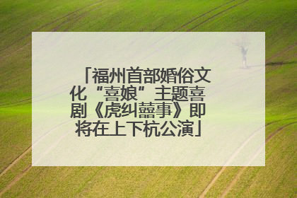 福州首部婚俗文化“喜娘”主题喜剧《虎纠囍事》即将在上下杭公演