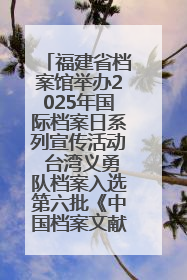福建省档案馆举办2025年国际档案日系列宣传活动 台湾义勇队档案入选第六批《中国档案文献遗产名录》
