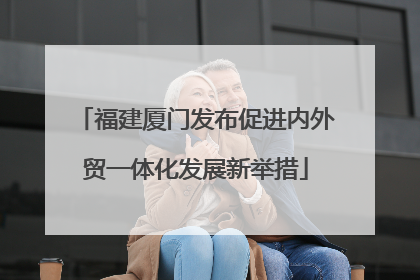 福建厦门发布促进内外贸一体化发展新举措