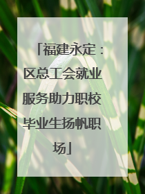 福建永定：区总工会就业服务助力职校毕业生扬帆职场