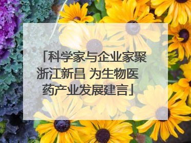 科学家与企业家聚浙江新昌 为生物医药产业发展建言