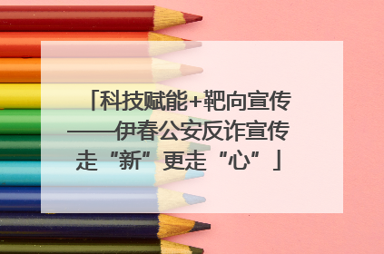 科技赋能+靶向宣传——伊春公安反诈宣传走“新”更走“心”