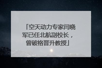空天动力专家闫晓军已任北航副校长，曾破格晋升教授