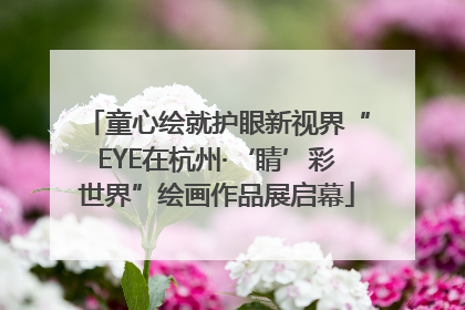 童心绘就护眼新视界“EYE在杭州·‘睛’彩世界”绘画作品展启幕