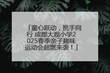 童心跃动，携手同行 成都大观小学2025春季亲子趣味运动会超燃来袭！