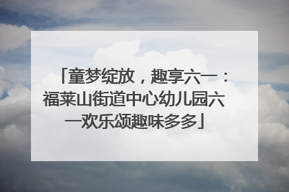 童梦绽放，趣享六一：福莱山街道中心幼儿园六一欢乐颂趣味多多