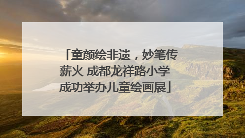 童颜绘非遗，妙笔传薪火 成都龙祥路小学成功举办儿童绘画展