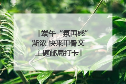 端午“氛围感”渐浓 快来甲骨文主题邮局打卡