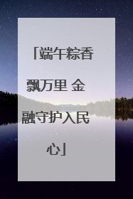 端午粽香飘万里 金融守护入民心