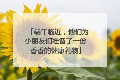 端午临近，他们为小朋友们准备了一份香香的健康礼物