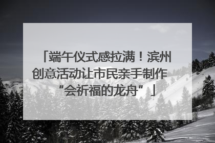 端午仪式感拉满！滨州创意活动让市民亲手制作“会祈福的龙舟”