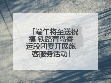 端午将至送祝福 铁路青岛客运段团委开展旅客服务活动