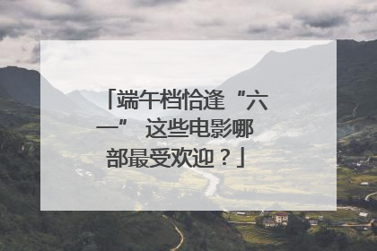端午档恰逢“六一” 这些电影哪部最受欢迎？