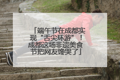端午节在成都实现“舌尖环游”！成都这场非遗美食节把网友馋哭了