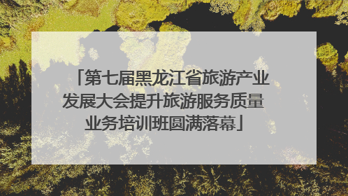 第七届黑龙江省旅游产业发展大会提升旅游服务质量业务培训班圆满落幕