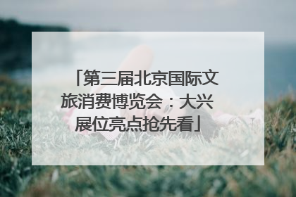 第三届北京国际文旅消费博览会：大兴展位亮点抢先看