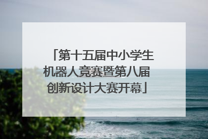 第十五届中小学生机器人竞赛暨第八届创新设计大赛开幕