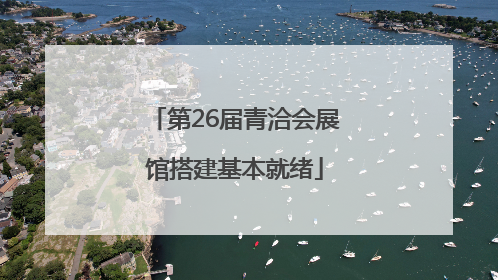 第26届青洽会展馆搭建基本就绪
