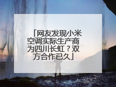 网友发现小米空调实际生产商为四川长虹？双方合作已久